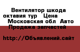 Вентилятор шкода октавия тур › Цена ­ 2 300 - Московская обл. Авто » Продажа запчастей   